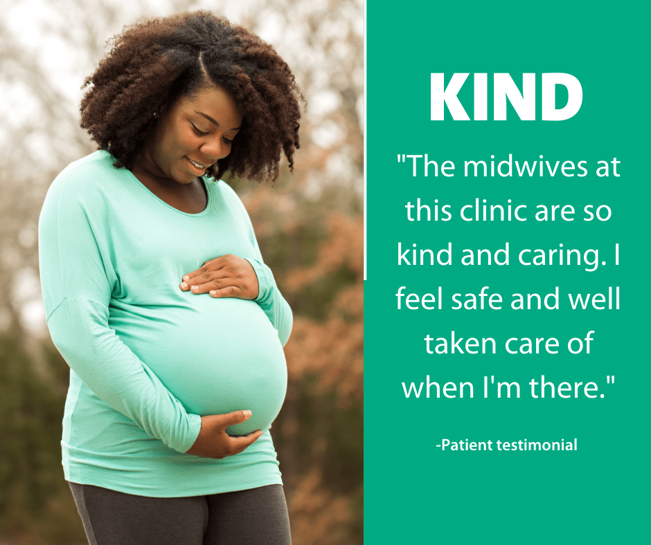 KIND: The midwives at this clinic are so kind and caring. I feel safe and well taken care of when I'm there.